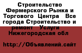 Строительство Фермерского Рынка и Торгового  Центра - Все города Строительство и ремонт » Услуги   . Нижегородская обл.